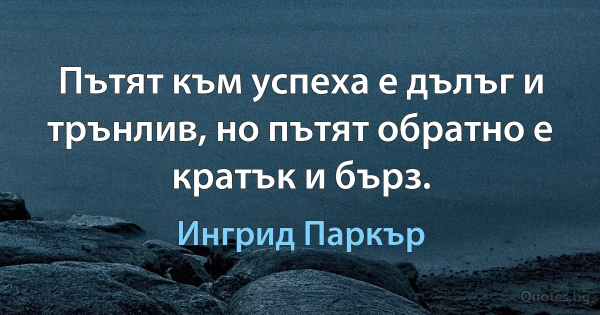 Пътят към успеха е дълъг и трънлив, но пътят обратно е кратък и бърз. (Ингрид Паркър)