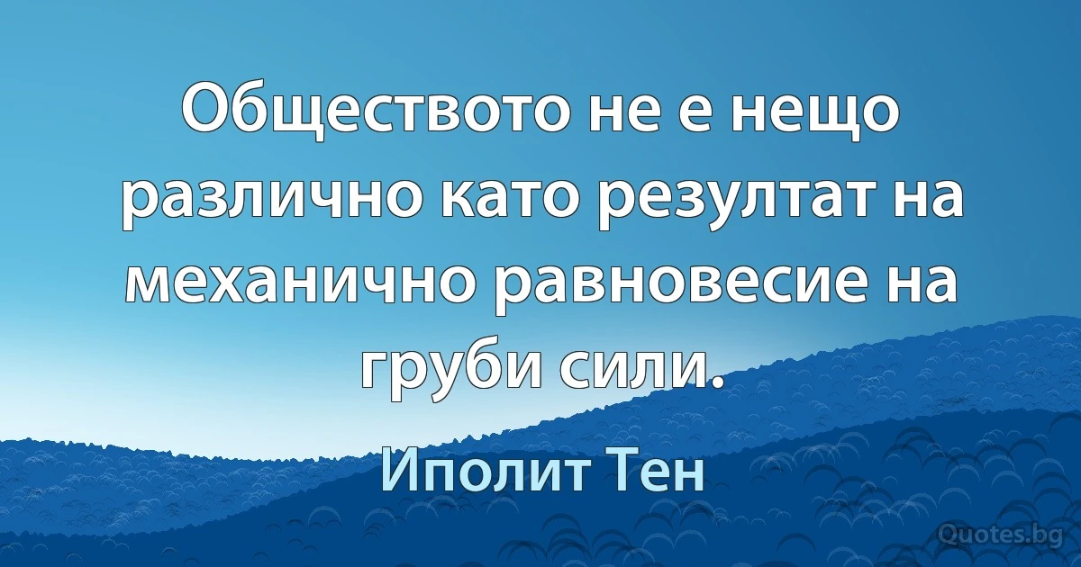 Обществото не е нещо различно като резултат на механично равновесие на груби сили. (Иполит Тен)