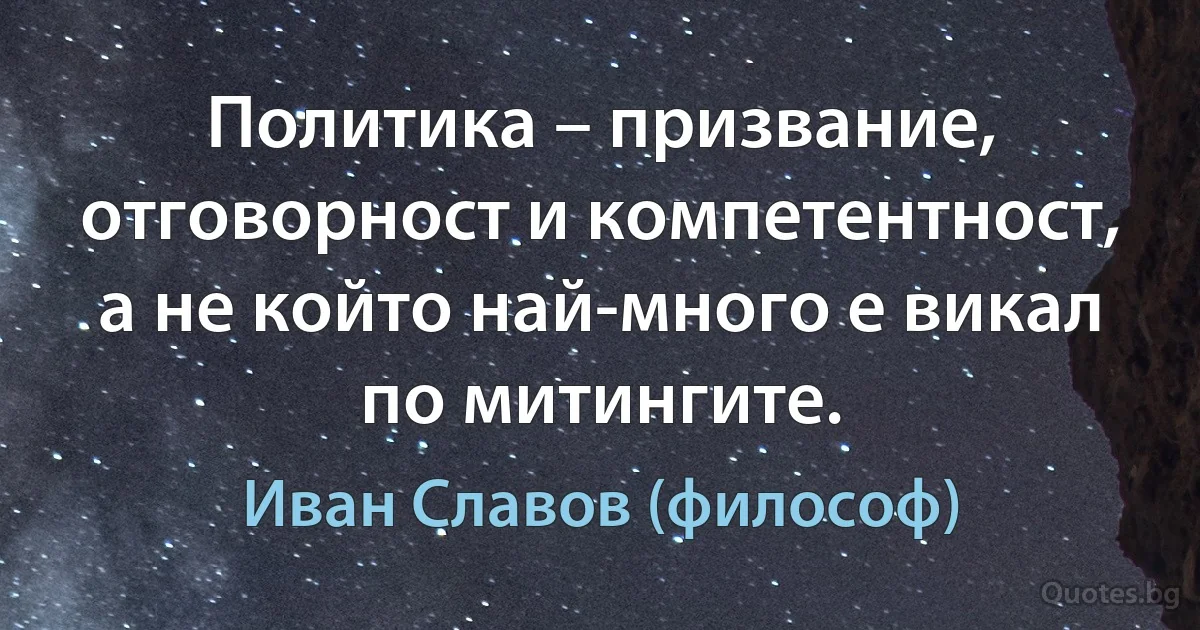 Политика – призвание, отговорност и компетентност, а не който най-много е викал по митингите. (Иван Славов (философ))