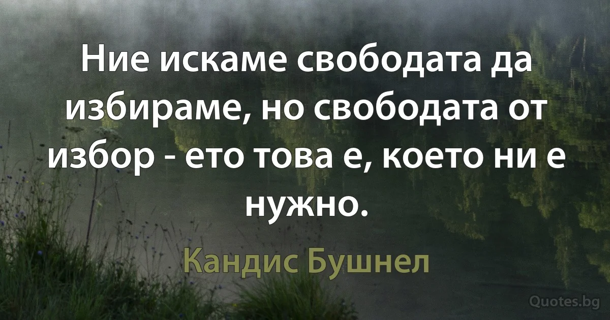 Ние искаме свободата да избираме, но свободата от избор - ето това е, което ни е нужно. (Кандис Бушнел)