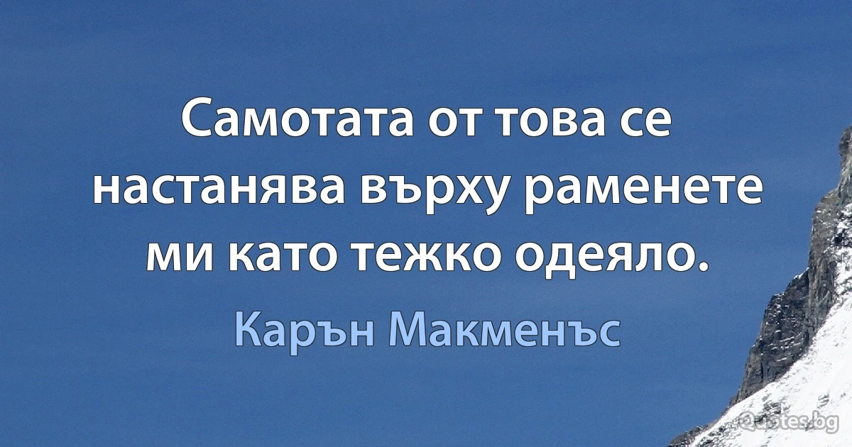 Самотата от това се настанява върху раменете ми като тежко одеяло. (Карън Макменъс)