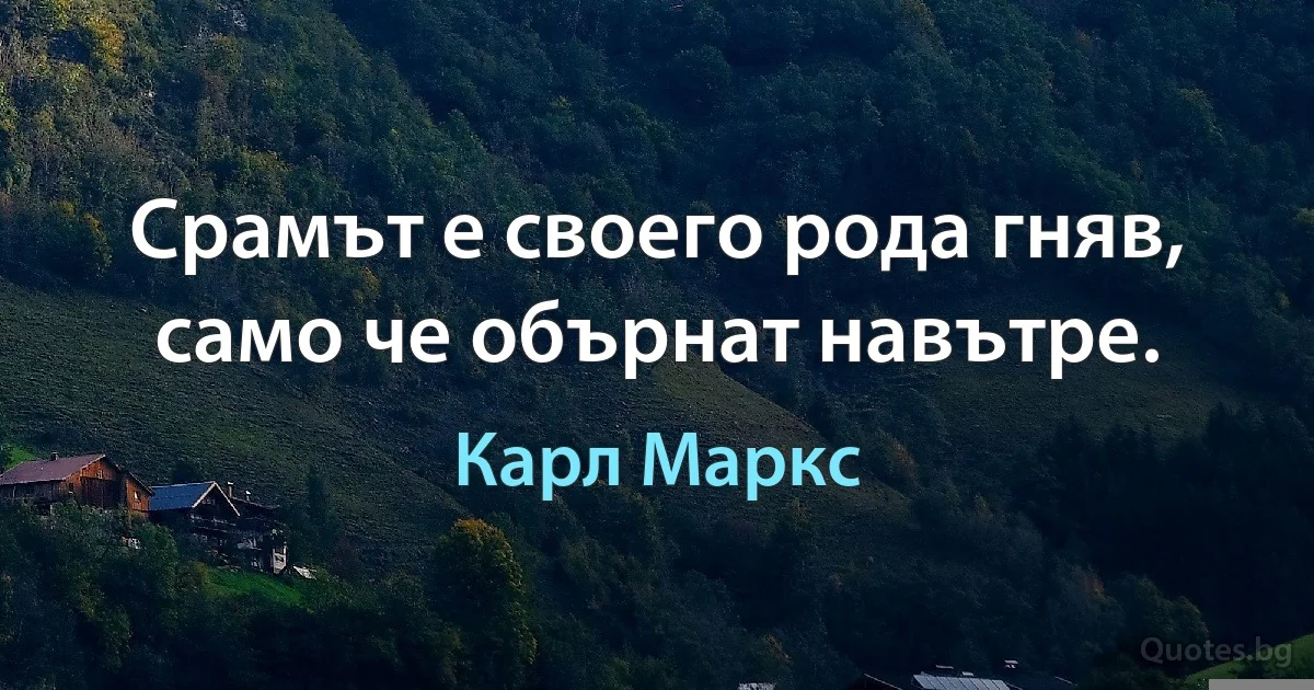 Срамът е своего рода гняв, само че обърнат навътре. (Карл Маркс)