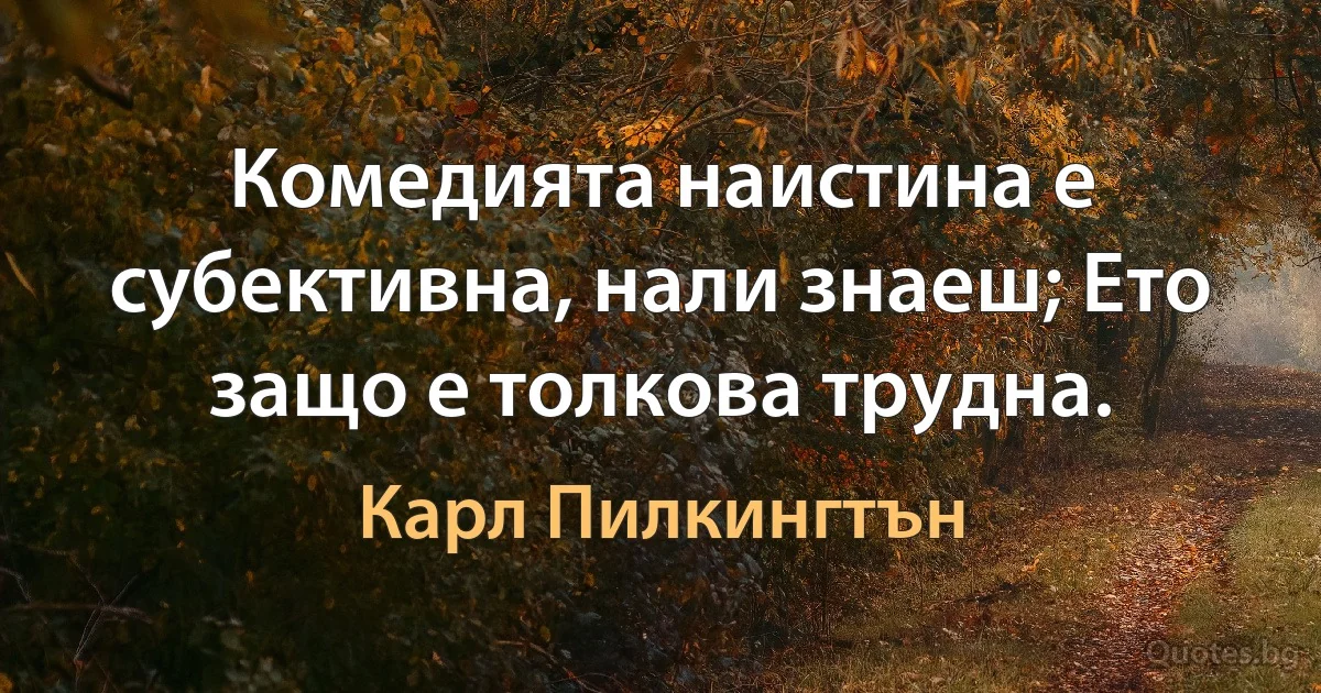 Комедията наистина е субективна, нали знаеш; Ето защо е толкова трудна. (Карл Пилкингтън)