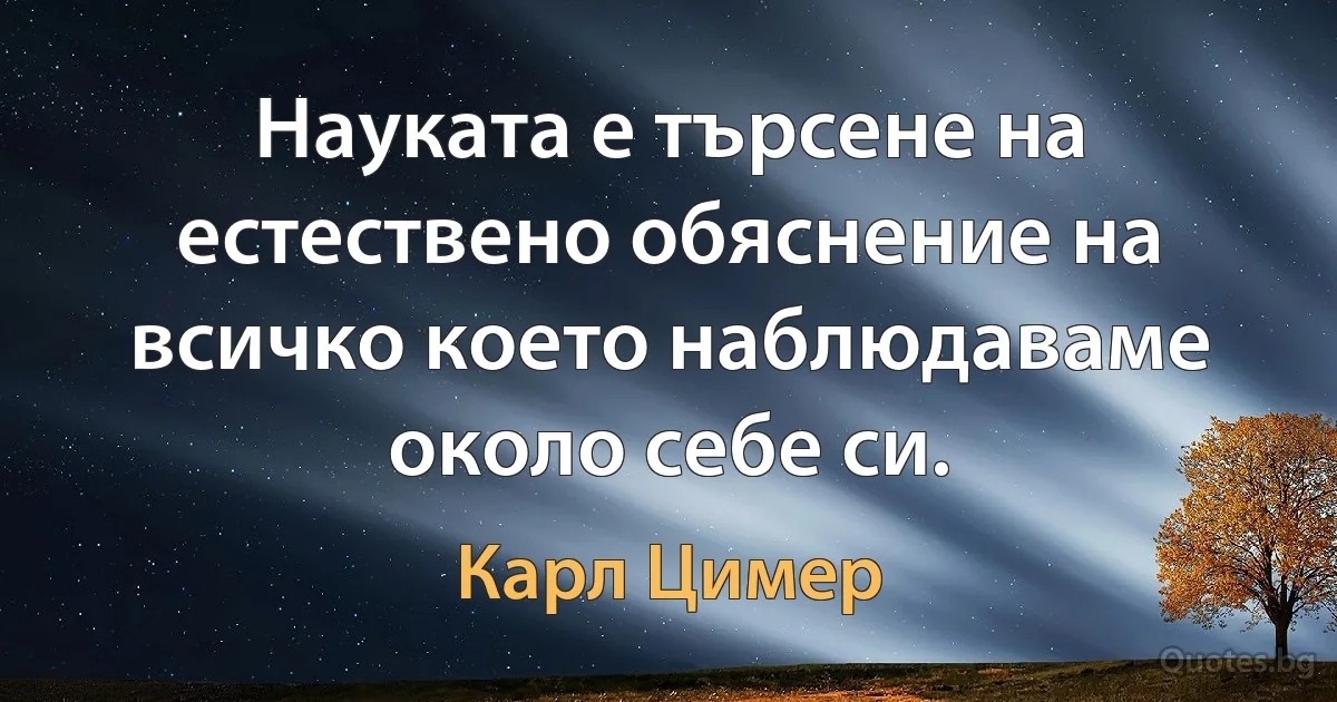 Науката е търсене на естествено обяснение на всичко което наблюдаваме около себе си. (Карл Цимер)