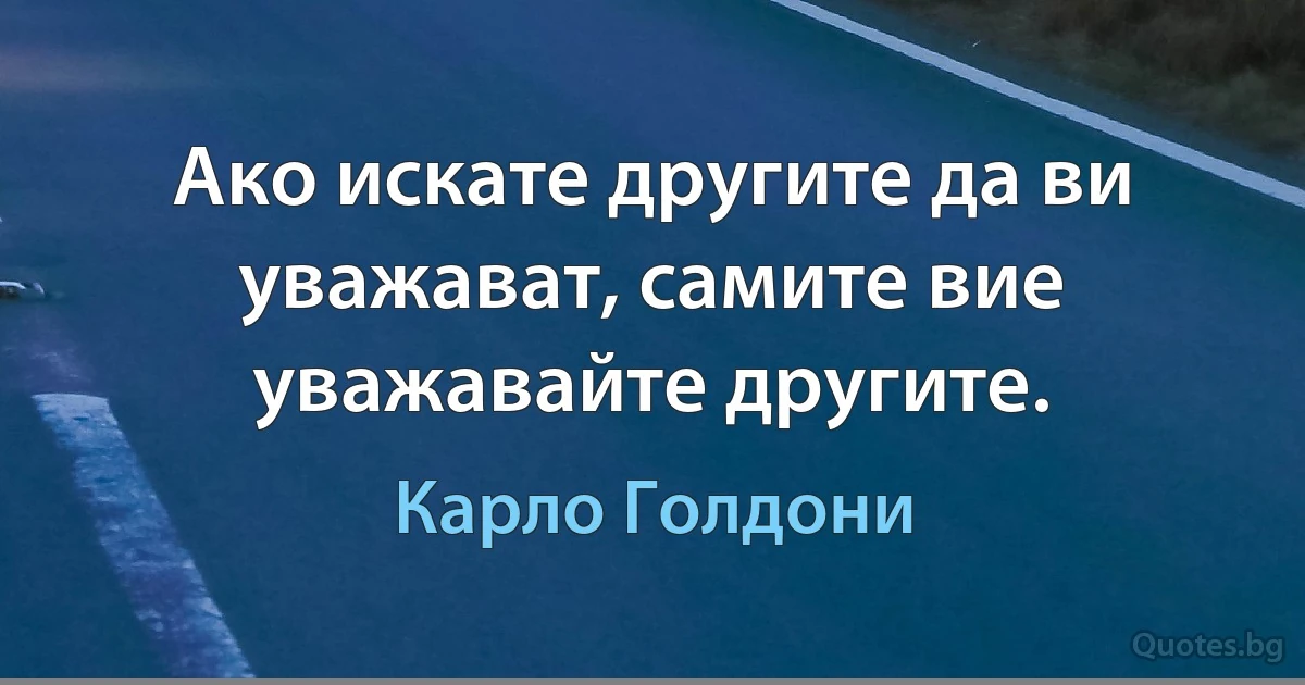 Ако искате другите да ви уважават, самите вие уважавайте другите. (Карло Голдони)