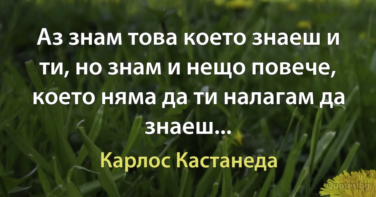 Аз знам това което знаеш и ти, но знам и нещо повече, което няма да ти налагам да знаеш... (Карлос Кастанеда)