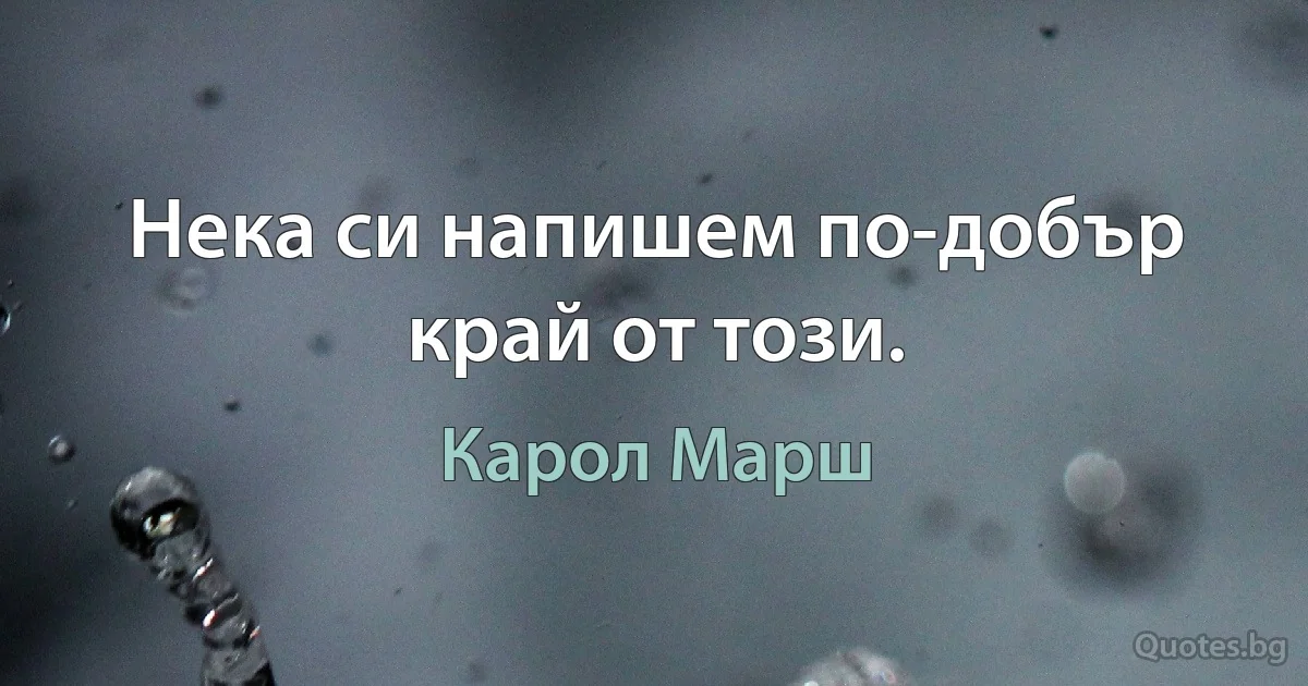 Нека си напишем по-добър край от този. (Карол Марш)