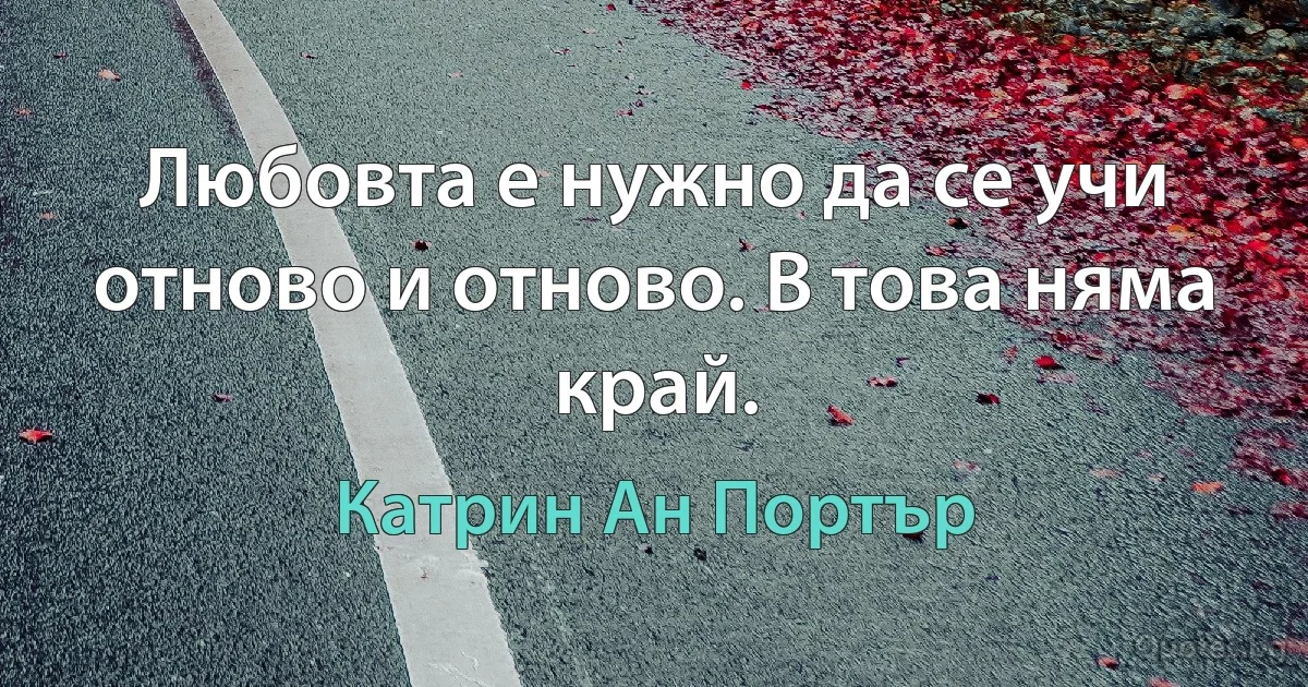 Любовта е нужно да се учи отново и отново. В това няма край. (Катрин Ан Портър)