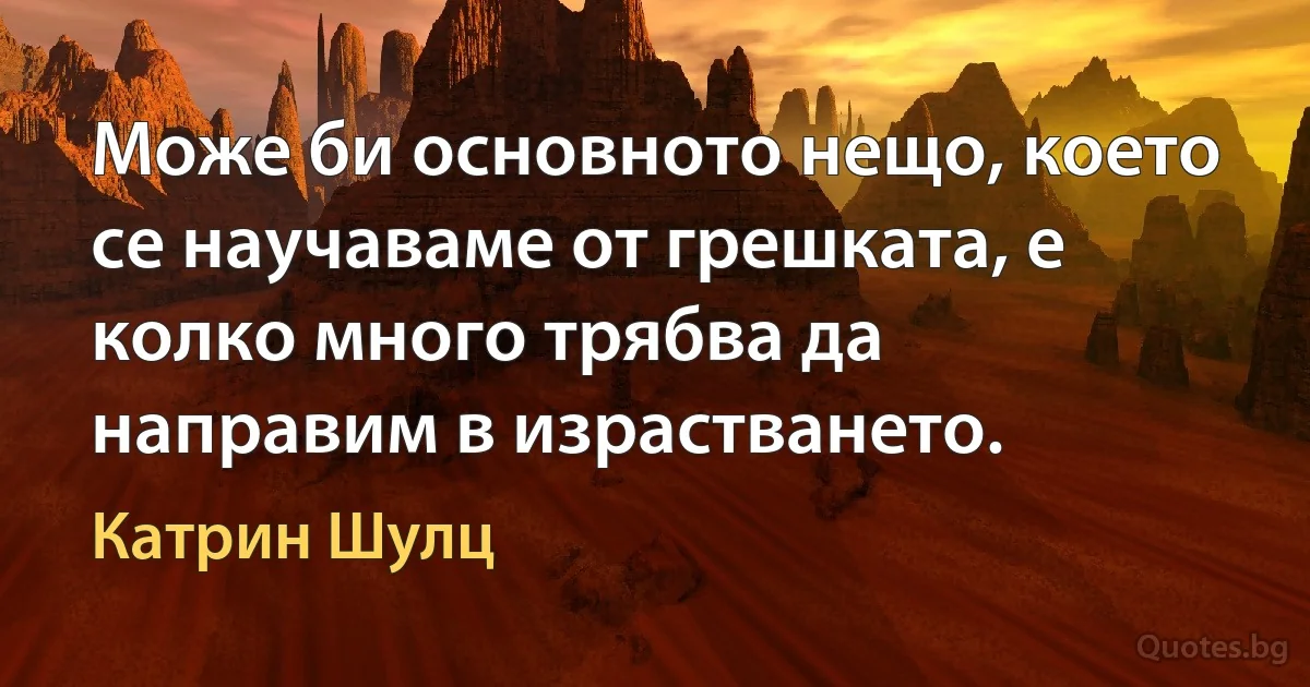 Може би основното нещо, което се научаваме от грешката, е колко много трябва да направим в израстването. (Катрин Шулц)