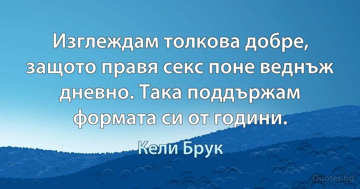 Изглеждам толкова добре, защото правя секс поне веднъж дневно. Така поддържам формата си от години. (Кели Брук)