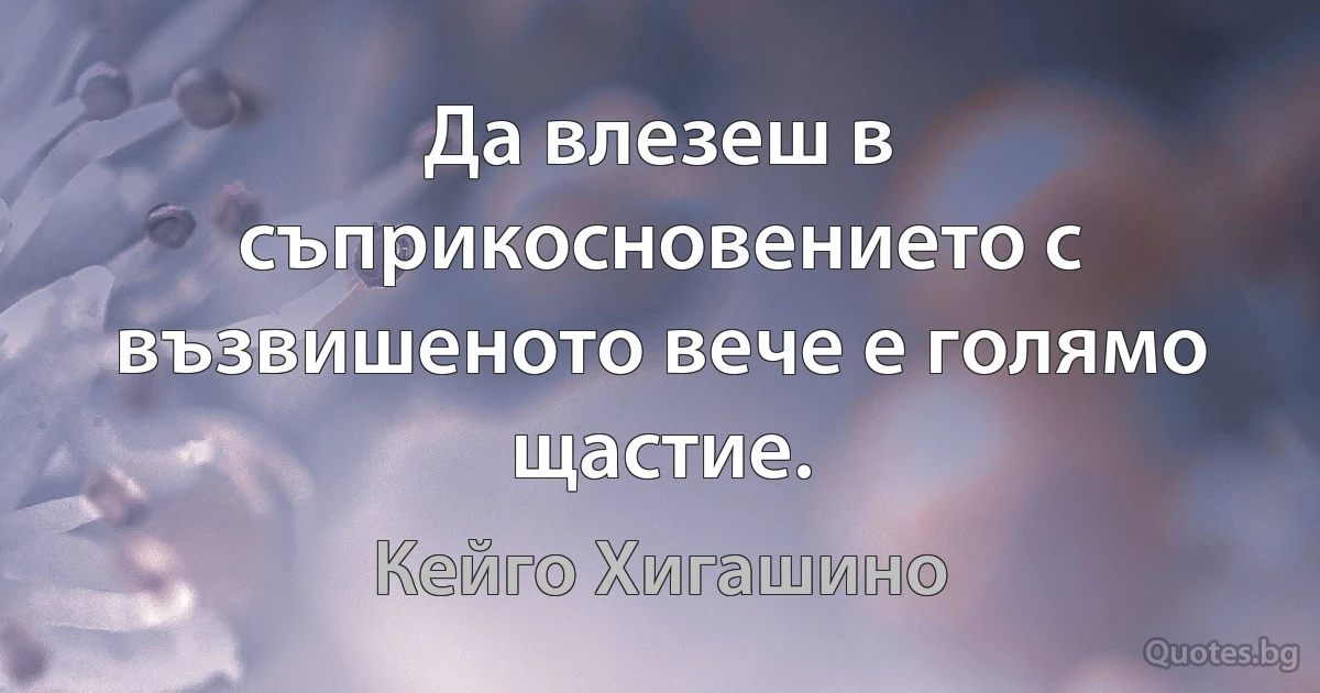 Да влезеш в съприкосновението с възвишеното вече е голямо щастие. (Кейго Хигашино)