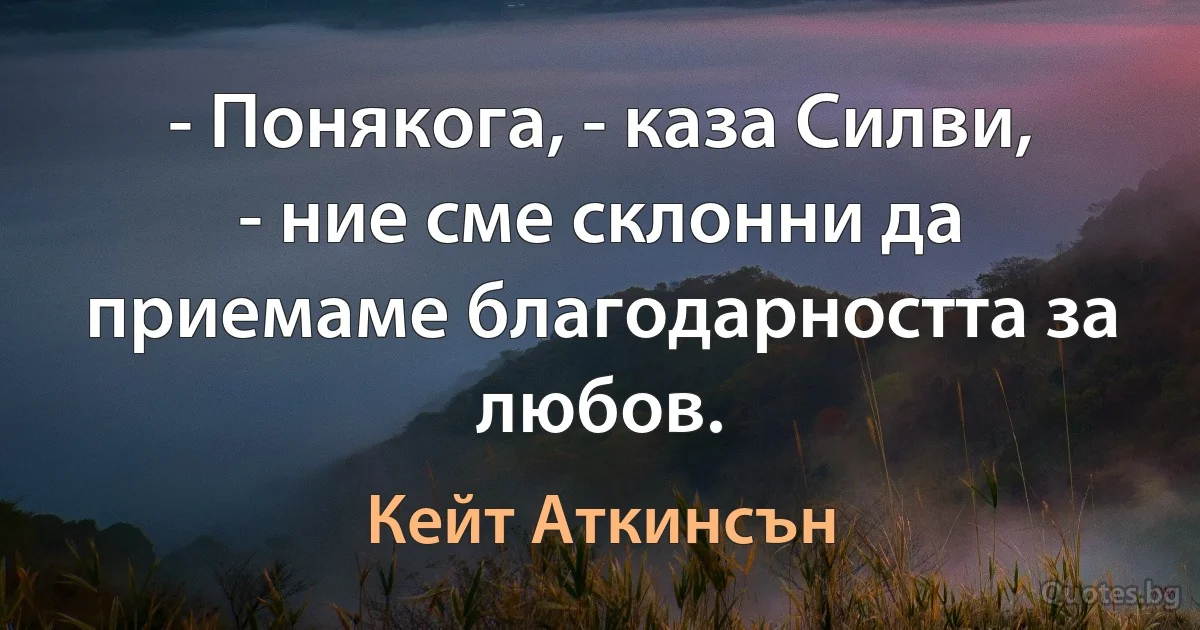 - Понякога, - каза Силви, - ние сме склонни да приемаме благодарността за любов. (Кейт Аткинсън)