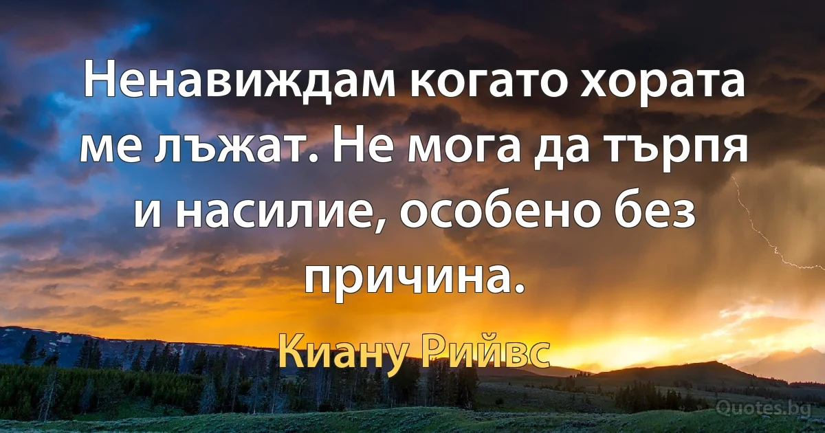 Ненавиждам когато хората ме лъжат. Не мога да търпя и насилие, особено без причина. (Киану Рийвс)