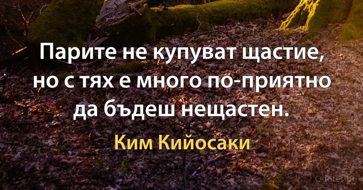 Парите не купуват щастие, но с тях е много по-приятно да бъдеш нещастен. (Ким Кийосаки)