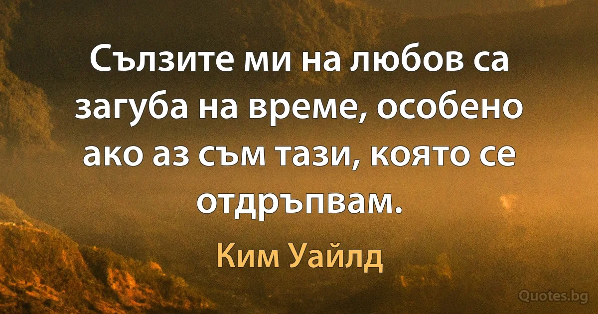 Сълзите ми на любов са загуба на време, особено ако аз съм тази, която се отдръпвам. (Ким Уайлд)