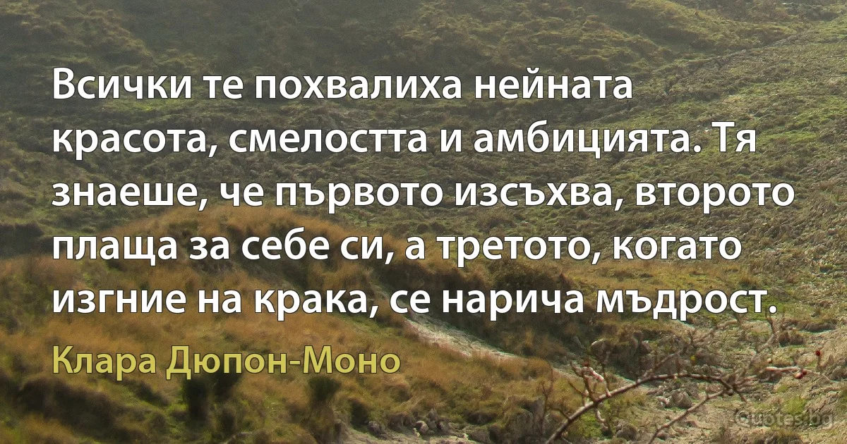 Всички те похвалиха нейната красота, смелостта и амбицията. Тя знаеше, че първото изсъхва, второто плаща за себе си, а третото, когато изгние на крака, се нарича мъдрост. (Клара Дюпон-Моно)