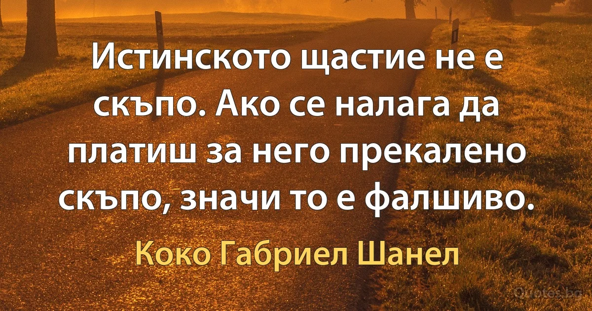 Истинското щастие не е скъпо. Ако се налага да платиш за него прекалено скъпо, значи то е фалшиво. (Коко Габриел Шанел)