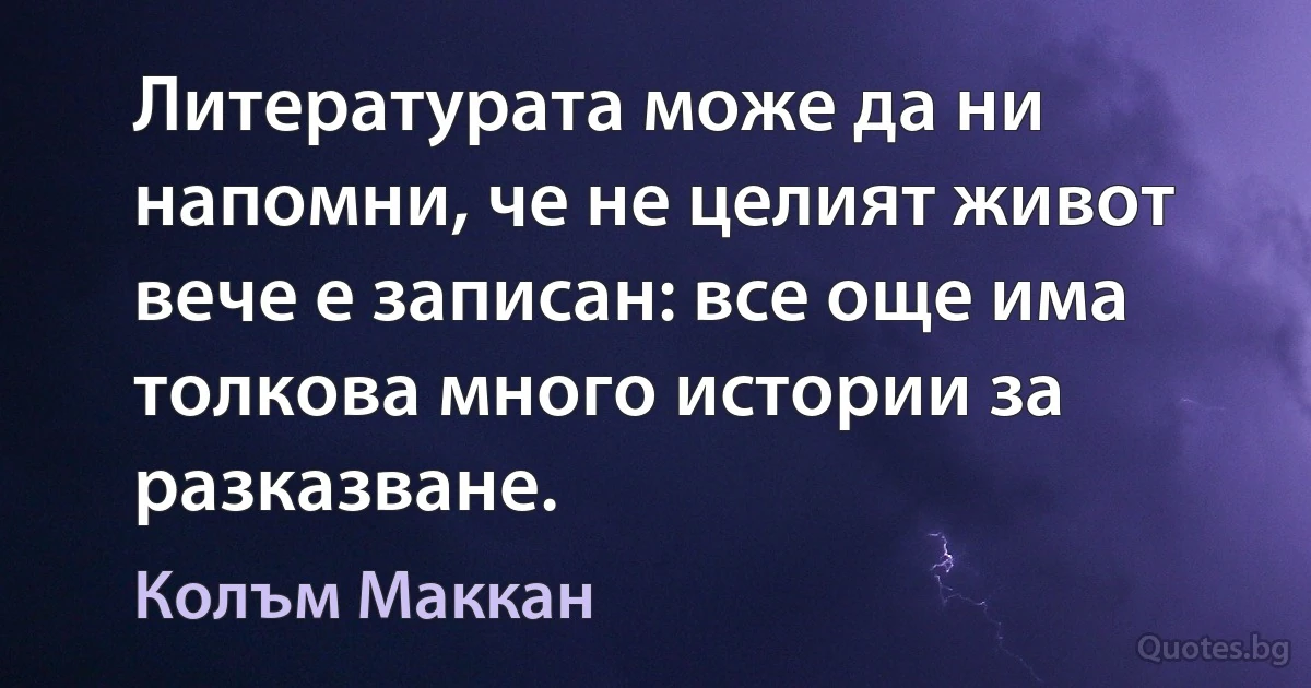 Литературата може да ни напомни, че не целият живот вече е записан: все още има толкова много истории за разказване. (Колъм Маккан)