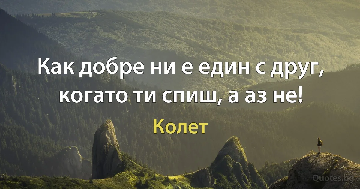 Как добре ни е един с друг, когато ти спиш, а аз не! (Колет)