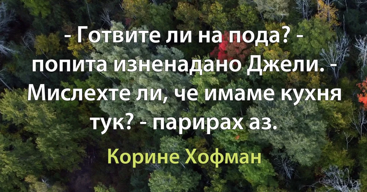 - Готвите ли на пода? - попита изненадано Джели. - Мислехте ли, че имаме кухня тук? - парирах аз. (Корине Хофман)