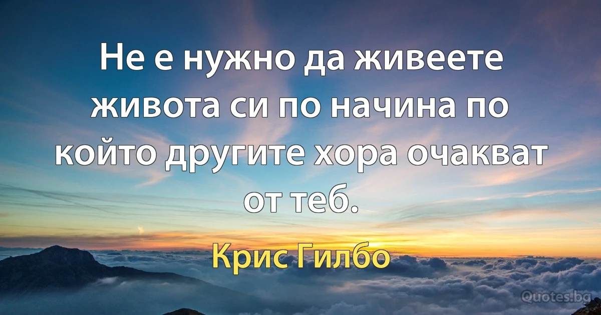 Не е нужно да живеете живота си по начина по който другите хора очакват от теб. (Крис Гилбо)