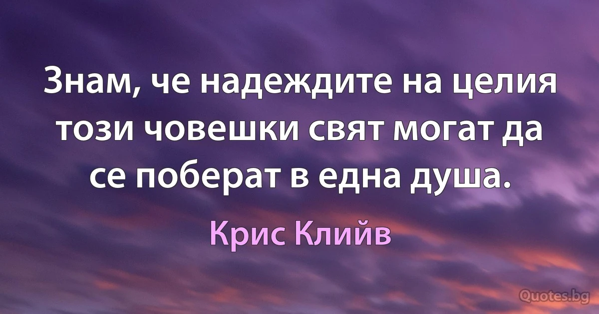 Знам, че надеждите на целия този човешки свят могат да се поберат в една душа. (Крис Клийв)