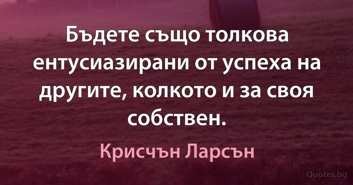 Бъдете също толкова ентусиазирани от успеха на другите, колкото и за своя собствен. (Крисчън Ларсън)