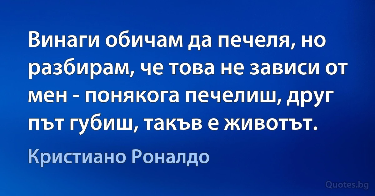 Винаги обичам да печеля, но разбирам, че това не зависи от мен - понякога печелиш, друг път губиш, такъв е животът. (Кристиано Роналдо)