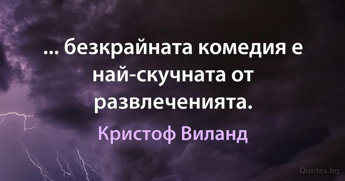 ... безкрайната комедия е най-скучната от развлеченията. (Кристоф Виланд)