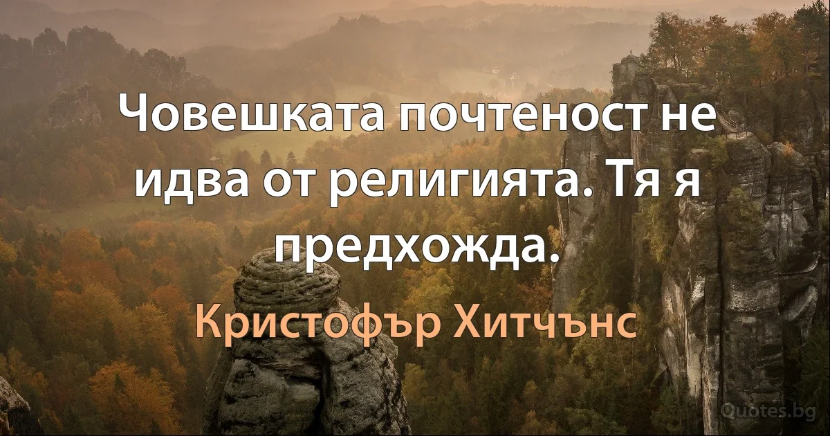 Човешката почтеност не идва от религията. Тя я предхожда. (Кристофър Хитчънс)