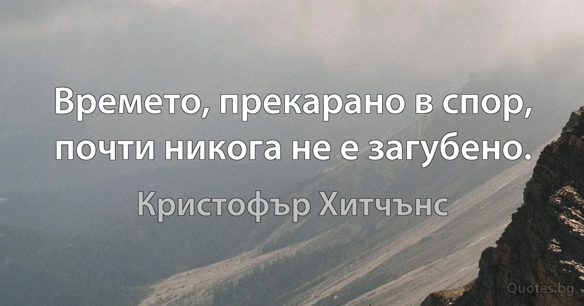 Времето, прекарано в спор, почти никога не е загубено. (Кристофър Хитчънс)