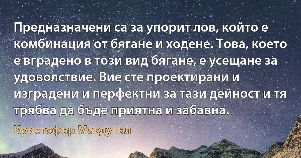 Предназначени са за упорит лов, който е комбинация от бягане и ходене. Това, което е вградено в този вид бягане, е усещане за удоволствие. Вие сте проектирани и изградени и перфектни за тази дейност и тя трябва да бъде приятна и забавна. (Кристофър Макдугъл)