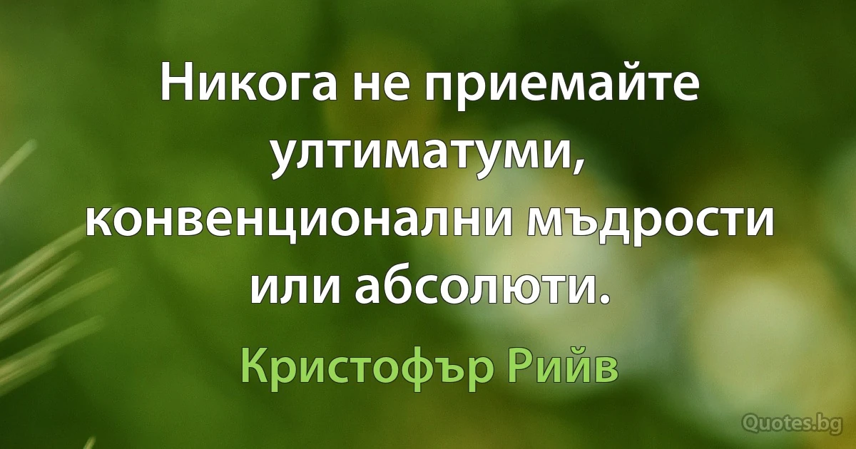 Никога не приемайте ултиматуми, конвенционални мъдрости или абсолюти. (Кристофър Рийв)