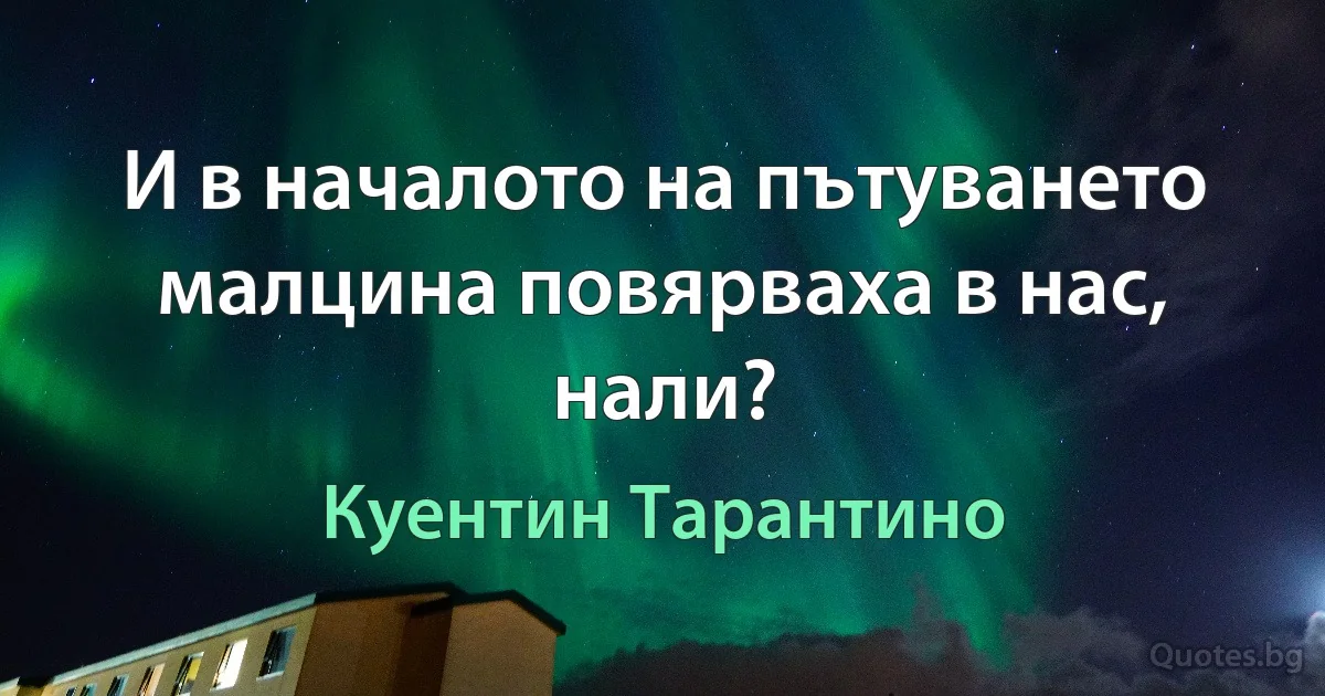 И в началото на пътуването малцина повярваха в нас, нали? (Куентин Тарантино)