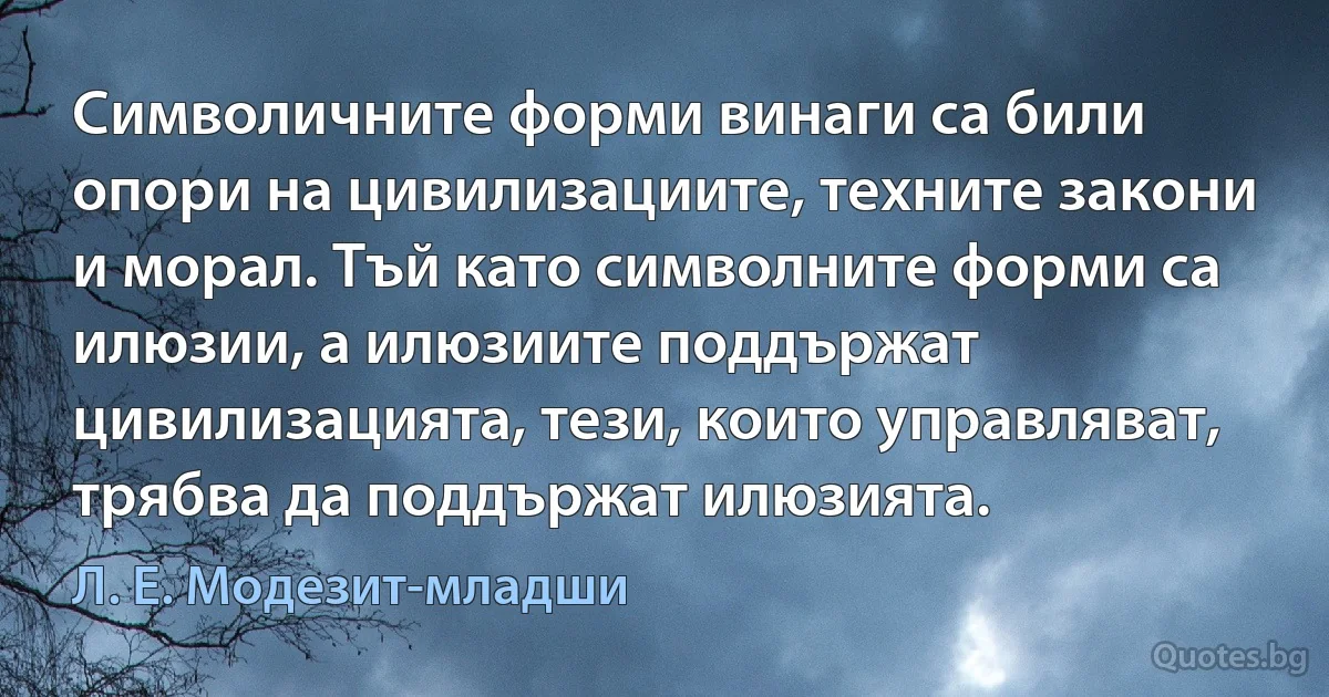 Символичните форми винаги са били опори на цивилизациите, техните закони и морал. Тъй като символните форми са илюзии, а илюзиите поддържат цивилизацията, тези, които управляват, трябва да поддържат илюзията. (Л. Е. Модезит-младши)