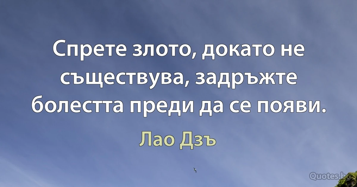 Спрете злото, докато не съществува, задръжте болестта преди да се появи. (Лао Дзъ)