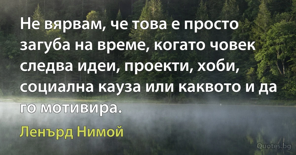 Не вярвам, че това е просто загуба на време, когато човек следва идеи, проекти, хоби, социална кауза или каквото и да го мотивира. (Ленърд Нимой)