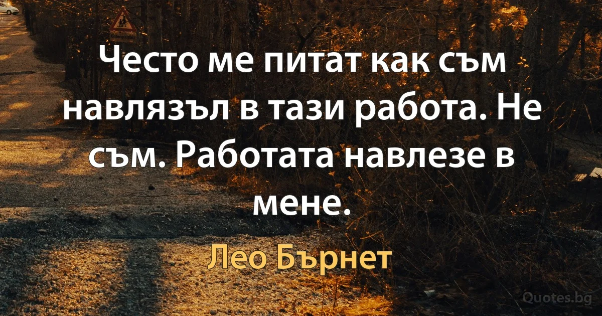 Често ме питат как съм навлязъл в тази работа. Не съм. Работата навлезе в мене. (Лео Бърнет)