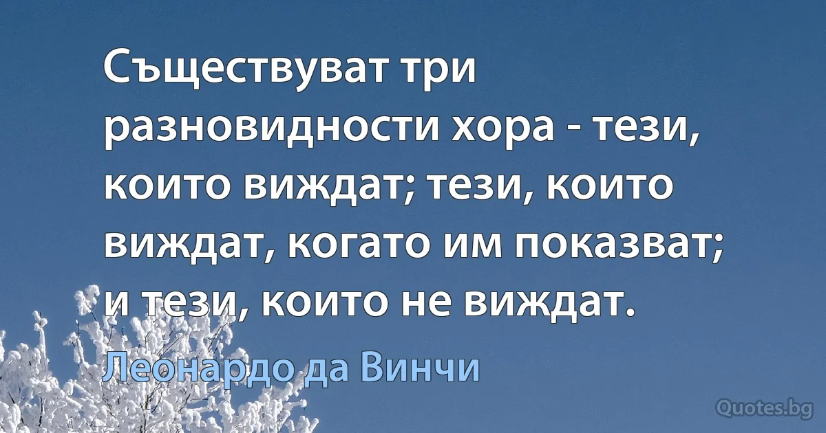 Съществуват три разновидности хора - тези, които виждат; тези, които виждат, когато им показват; и тези, които не виждат. (Леонардо да Винчи)