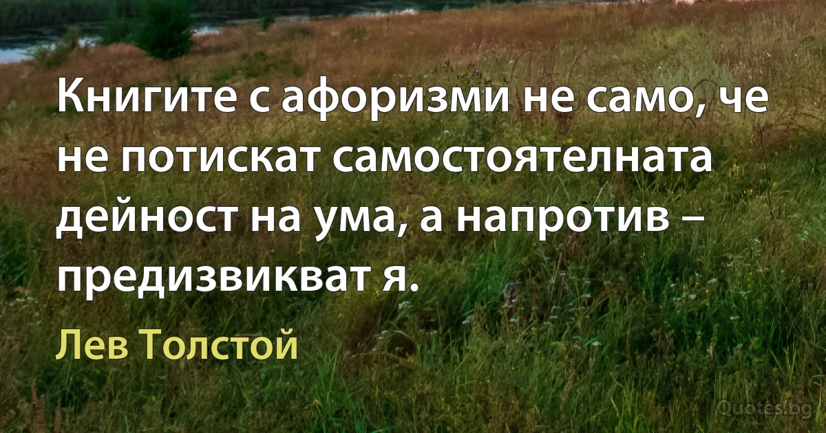 Книгите с афоризми не само, че не потискат самостоятелната дейност на ума, а напротив – предизвикват я. (Лев Толстой)