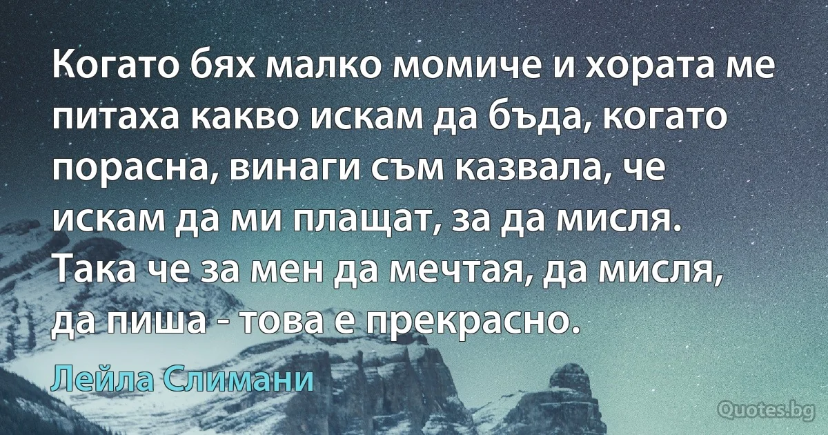 Когато бях малко момиче и хората ме питаха какво искам да бъда, когато порасна, винаги съм казвала, че искам да ми плащат, за да мисля. Така че за мен да мечтая, да мисля, да пиша - това е прекрасно. (Лейла Слимани)