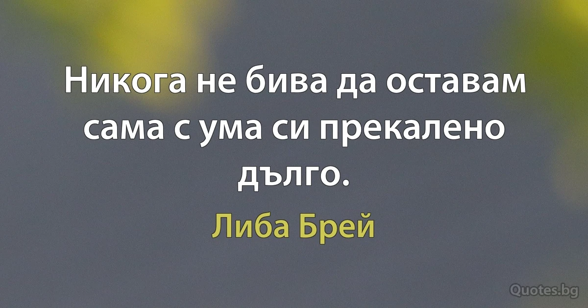 Никога не бива да оставам сама с ума си прекалено дълго. (Либа Брей)