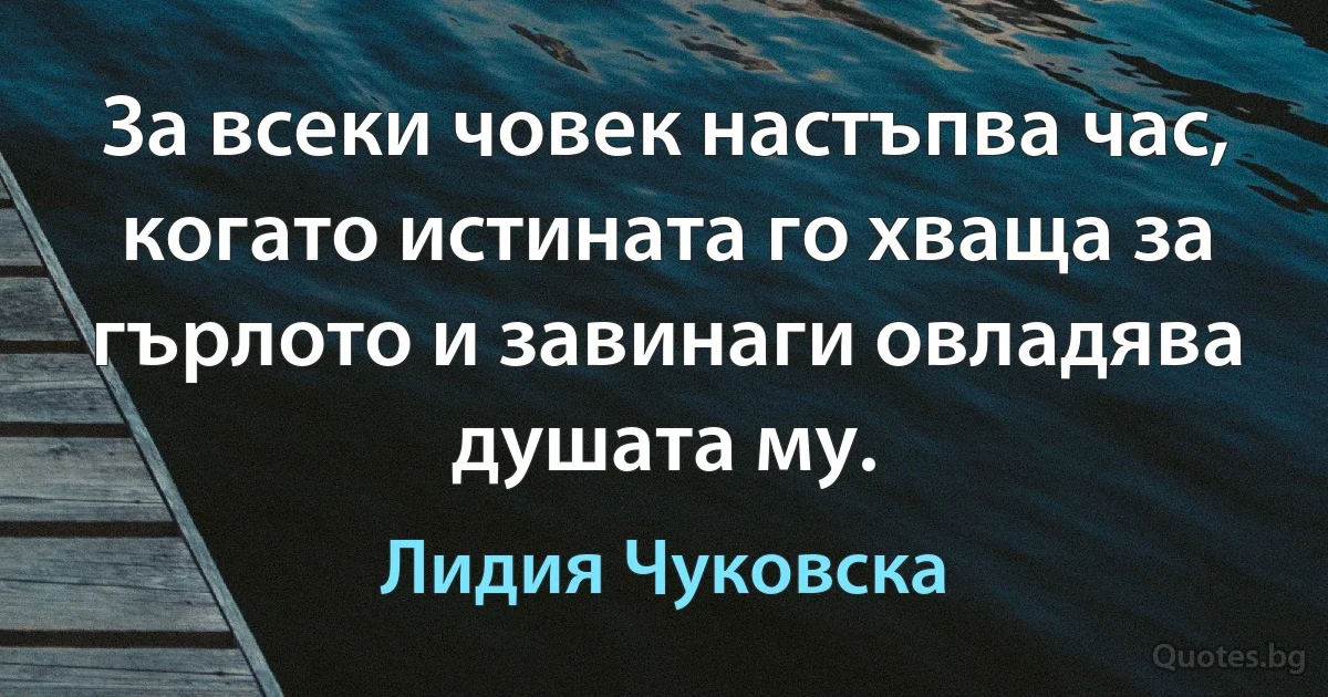 За всеки човек настъпва час, когато истината го хваща за гърлото и завинаги овладява душата му. (Лидия Чуковска)