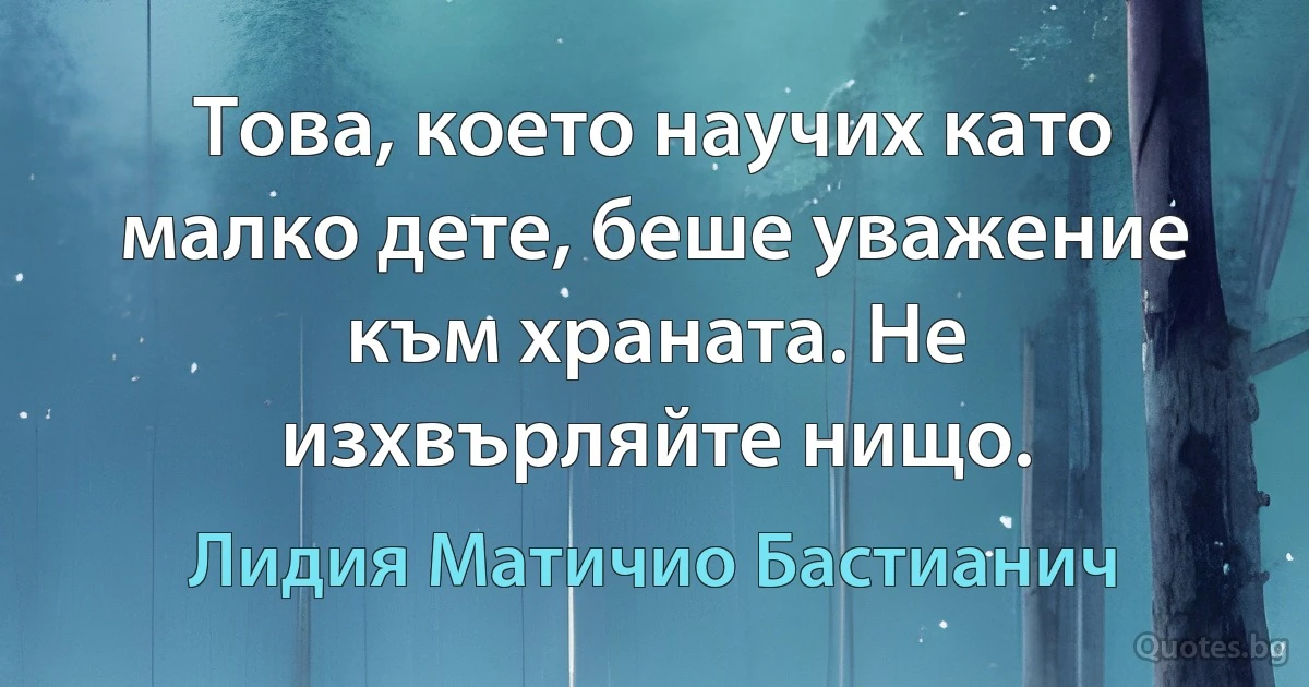 Това, което научих като малко дете, беше уважение към храната. Не изхвърляйте нищо. (Лидия Матичио Бастианич)