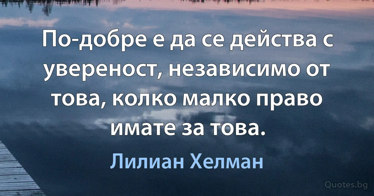 По-добре е да се действа с увереност, независимо от това, колко малко право имате за това. (Лилиан Хелман)