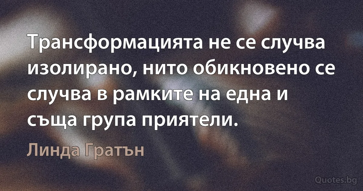 Трансформацията не се случва изолирано, нито обикновено се случва в рамките на една и съща група приятели. (Линда Гратън)