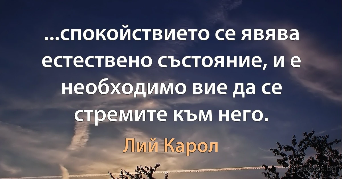 ...спокойствието се явява естествено състояние, и е необходимо вие да се стремите към него. (Лий Карол)