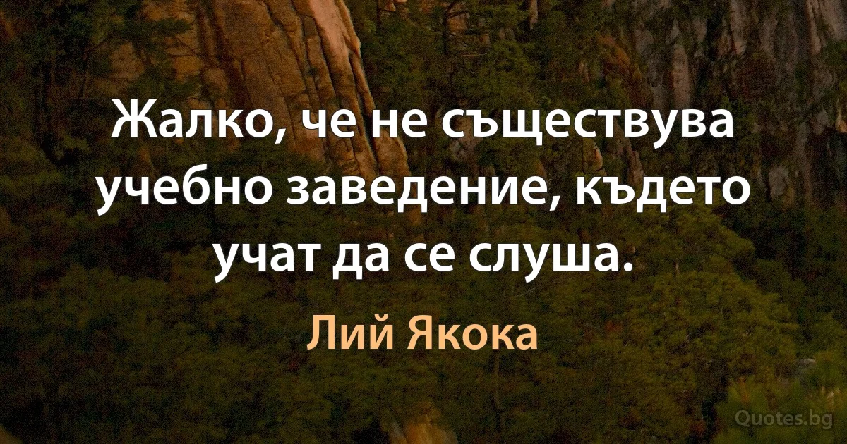 Жалко, че не съществува учебно заведение, където учат да се слуша. (Лий Якока)