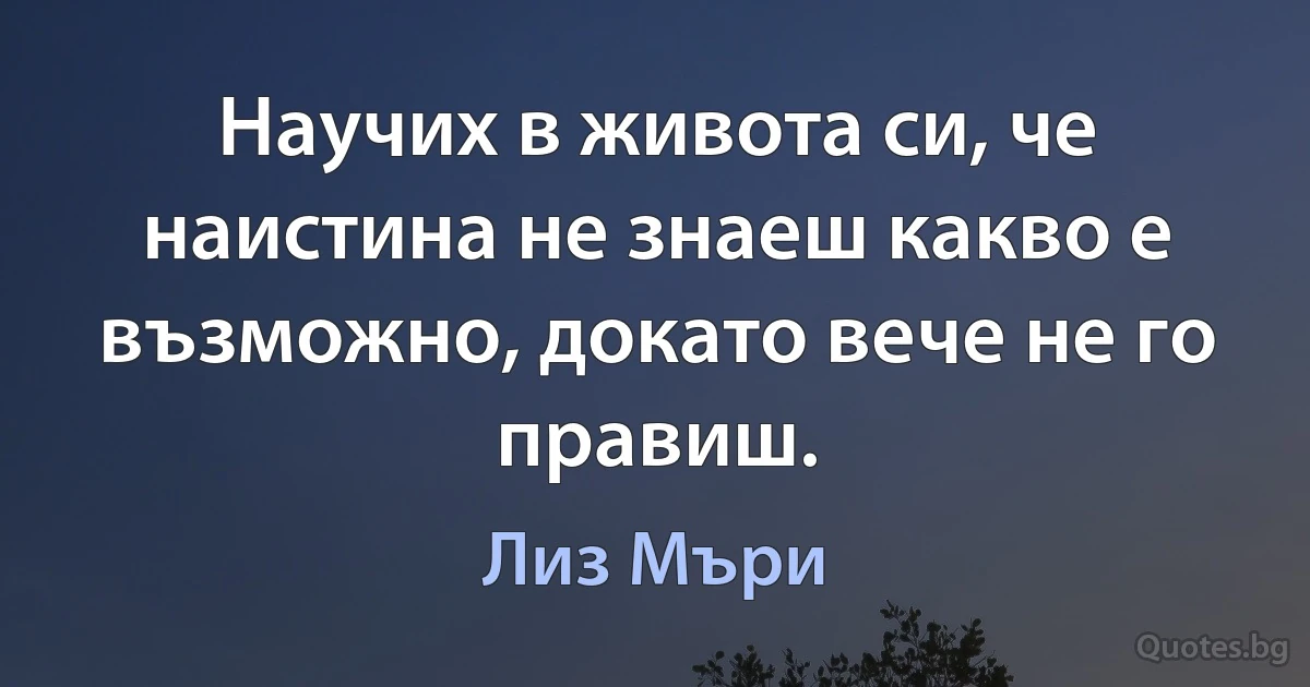 Научих в живота си, че наистина не знаеш какво е възможно, докато вече не го правиш. (Лиз Мъри)