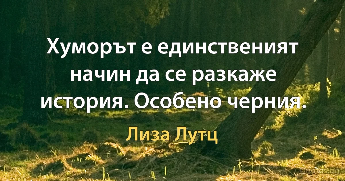 Хуморът е единственият начин да се разкаже история. Особено черния. (Лиза Лутц)